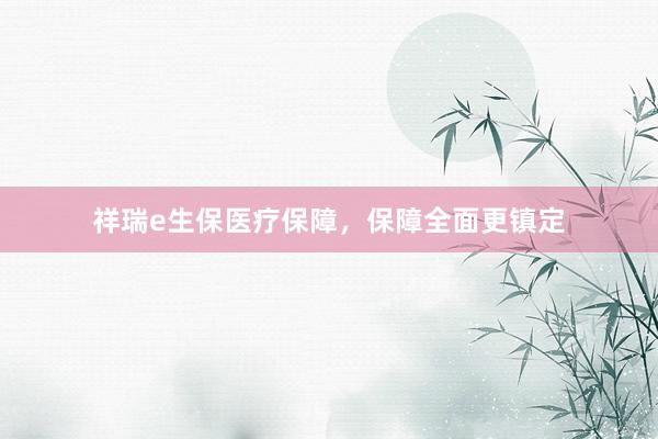 祥瑞e生保医疗保障,保障全面更镇定